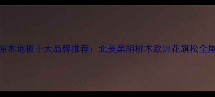 图片 广东进口原木地板十大品牌推荐：北美黑胡桃木欧洲花旗松全屋定制指南