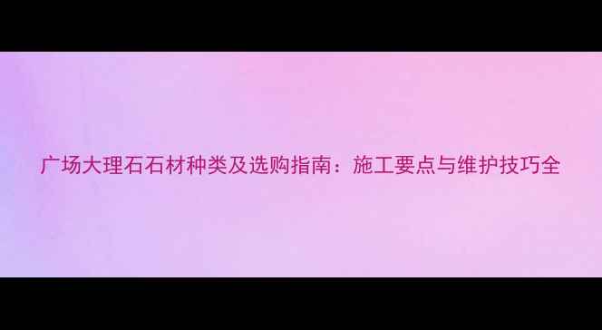 图片 广场大理石石材种类及选购指南：施工要点与维护技巧全