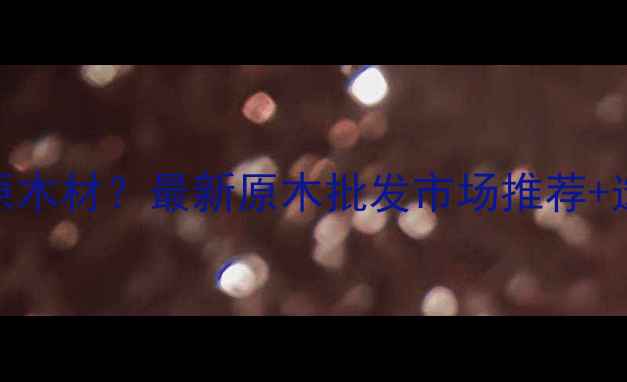 图片 广州哪里买原木材？最新原木批发市场推荐+选购避坑指南