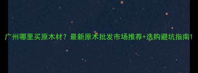 图片 广州哪里买原木材？最新原木批发市场推荐+选购避坑指南1