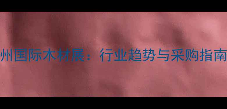 图片 广州国际木材展：行业趋势与采购指南全