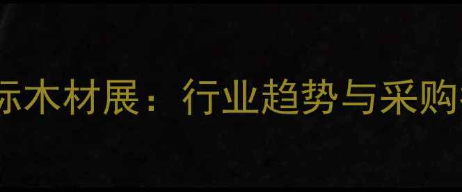 图片 广州国际木材展：行业趋势与采购指南全1
