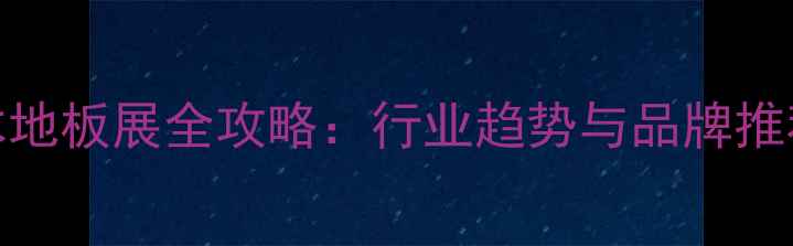 图片 广州木地板展全攻略：行业趋势与品牌推荐深度