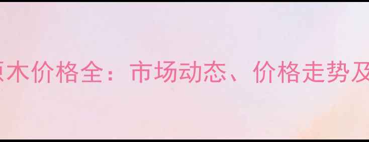 图片 广西安木原木价格全：市场动态、价格走势及选购指南1