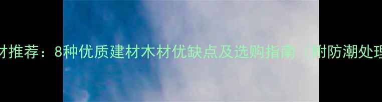 图片 广西木材推荐：8种优质建材木材优缺点及选购指南（附防潮处理技巧）