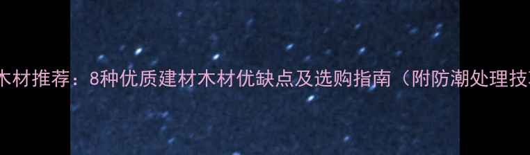 图片 广西木材推荐：8种优质建材木材优缺点及选购指南（附防潮处理技巧）1