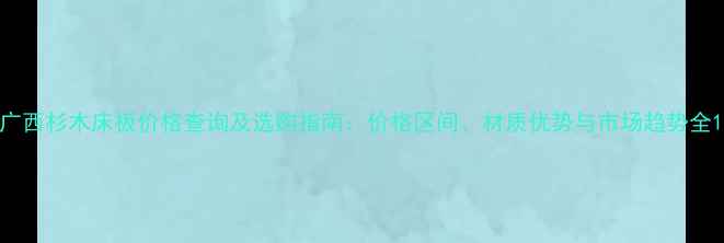 图片 广西杉木床板价格查询及选购指南：价格区间、材质优势与市场趋势全1