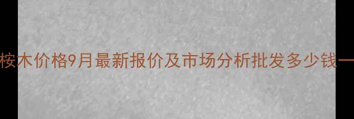 图片 广西桉木价格9月最新报价及市场分析批发多少钱一吨？