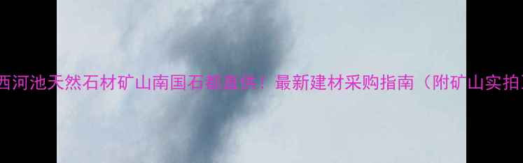 图片 广西河池天然石材矿山南国石都直供！最新建材采购指南（附矿山实拍）1