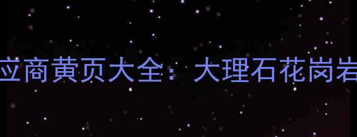 图片 广西石材加工厂及供应商黄页大全：大理石花岗岩厂家地址与联系方式