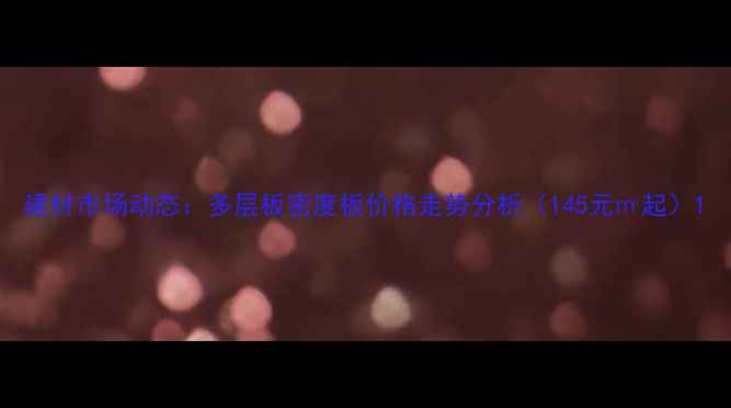 图片 建材市场动态：多层板密度板价格走势分析（145元㎡起）1