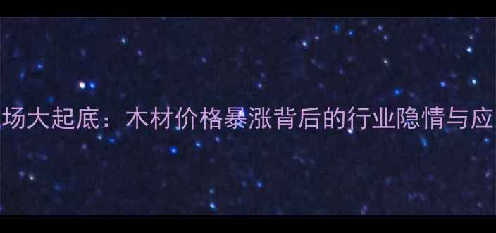 图片 建材市场大起底：木材价格暴涨背后的行业隐情与应对策略