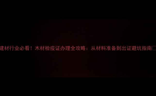图片 建材行业必看！木材检疫证办理全攻略：从材料准备到出证避坑指南✅