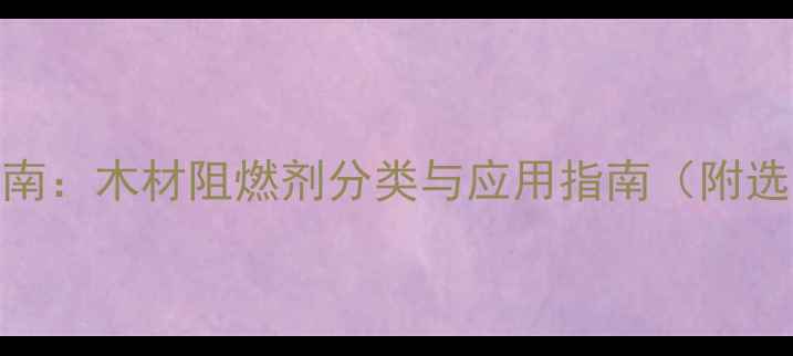 图片 建材行业指南：木材阻燃剂分类与应用指南（附选型参数表）