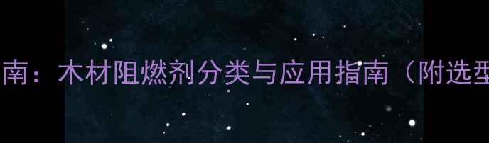 图片 建材行业指南：木材阻燃剂分类与应用指南（附选型参数表）1