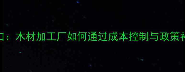 图片 建材行业新风口：木材加工厂如何通过成本控制与政策补贴年赚百万？