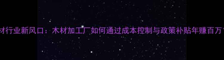 图片 建材行业新风口：木材加工厂如何通过成本控制与政策补贴年赚百万？1