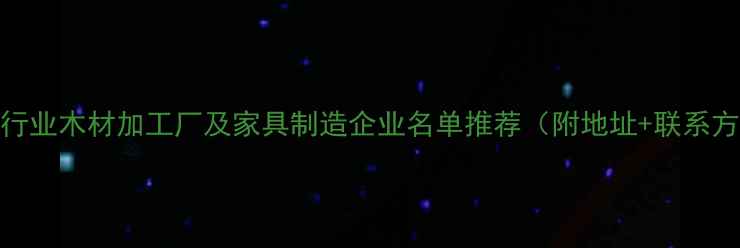 图片 建材行业木材加工厂及家具制造企业名单推荐（附地址+联系方式）