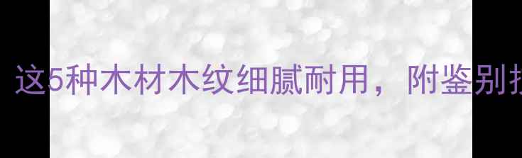 图片 建材选购指南：这5种木材木纹细腻耐用，附鉴别技巧与选购攻略