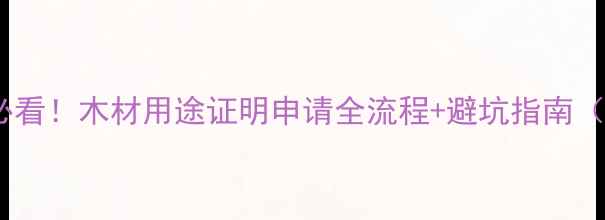 图片 建材采购必看！木材用途证明申请全流程+避坑指南（附模板）1