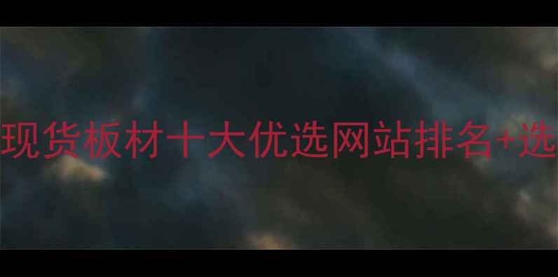 图片 建材采购指南现货板材十大优选网站排名+选材避坑全攻略