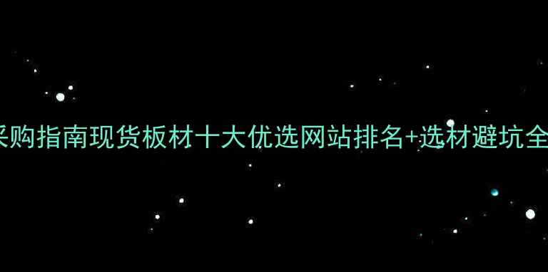 图片 建材采购指南现货板材十大优选网站排名+选材避坑全攻略1
