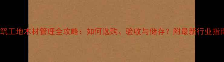 图片 建筑工地木材管理全攻略：如何选购、验收与储存？附最新行业指南2