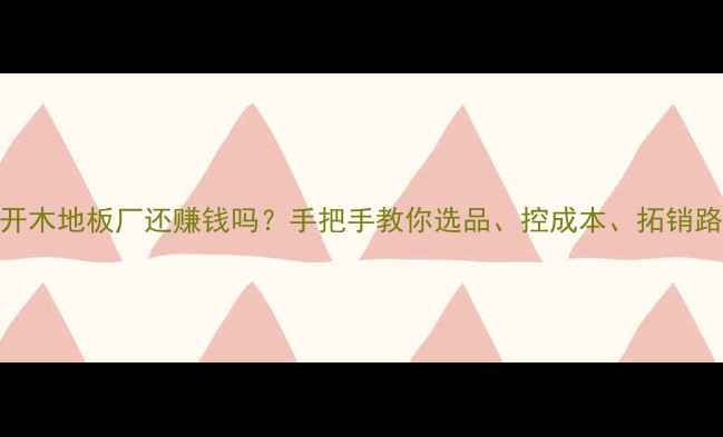 图片 开木地板厂还赚钱吗？手把手教你选品、控成本、拓销路