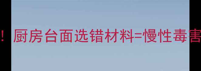 图片 强酸耐腐蚀大理石！厨房台面选错材料=慢性毒害？附选购避坑指南