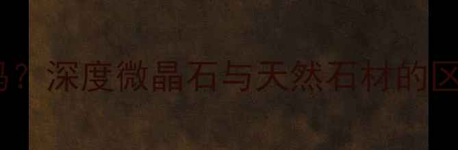 图片 微晶石是石材吗？深度微晶石与天然石材的区别及选购指南1