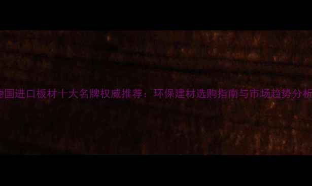 图片 德国进口板材十大名牌权威推荐：环保建材选购指南与市场趋势分析1