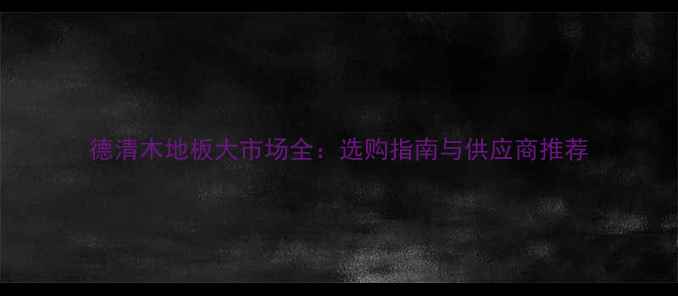 图片 德清木地板大市场全：选购指南与供应商推荐
