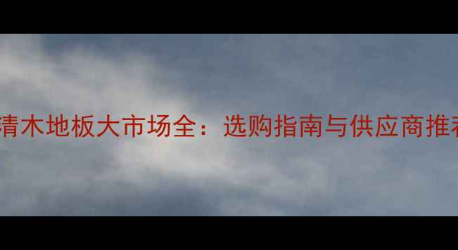 图片 德清木地板大市场全：选购指南与供应商推荐1