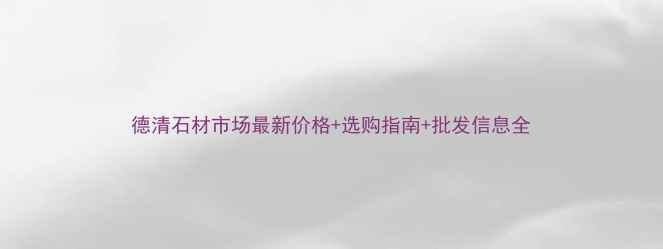 图片 德清石材市场最新价格+选购指南+批发信息全