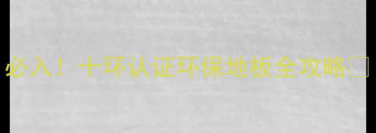 图片 必入！十环认证环保地板全攻略🌿