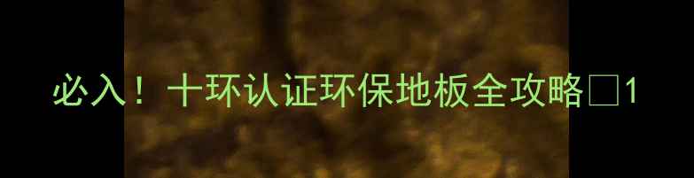 图片 必入！十环认证环保地板全攻略🌿1