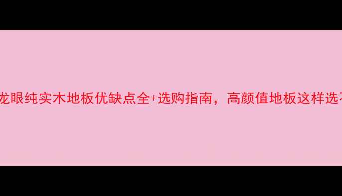 图片 必入！番龙眼纯实木地板优缺点全+选购指南，高颜值地板这样选不踩坑！1