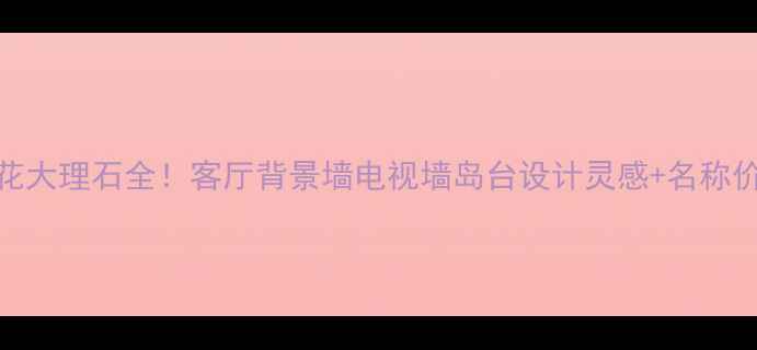 图片 必看灰色大花大理石全！客厅背景墙电视墙岛台设计灵感+名称价格选购技巧