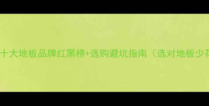 图片 必看！中国十大地板品牌红黑榜+选购避坑指南（选对地板少花冤枉钱）1