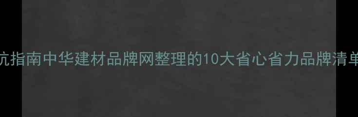图片 必看！建材选购避坑指南中华建材品牌网整理的10大省心省力品牌清单，闭眼入不踩雷！