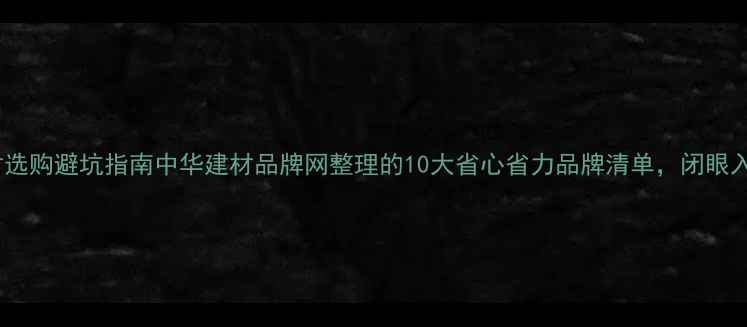 图片 必看！建材选购避坑指南中华建材品牌网整理的10大省心省力品牌清单，闭眼入不踩雷！1