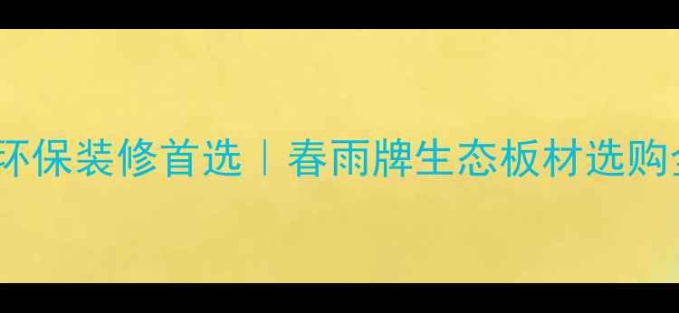 图片 必看！环保装修首选｜春雨牌生态板材选购全攻略1