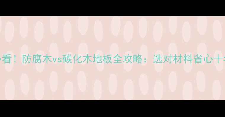 图片 必看！防腐木vs碳化木地板全攻略：选对材料省心十年