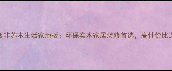 图片 必选！西非苏木生活家地板：环保实木家居装修首选，高性价比选购指南