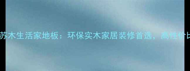 图片 必选！西非苏木生活家地板：环保实木家居装修首选，高性价比选购指南1