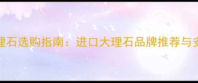 图片 意大利大理石选购指南：进口大理石品牌推荐与安装维护全