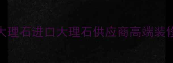 图片 意大利灰姑娘大理石进口大理石供应商高端装修材料选购指南