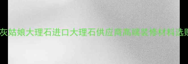 图片 意大利灰姑娘大理石进口大理石供应商高端装修材料选购指南2