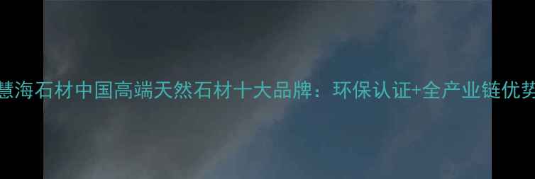 图片 慧海石材中国高端天然石材十大品牌：环保认证+全产业链优势