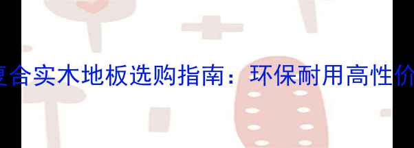 图片 成都复合实木地板选购指南：环保耐用高性价比全1